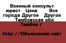 Военный консульт юрист › Цена ­ 1 - Все города Другое » Другое   . Тамбовская обл.,Тамбов г.